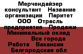 Мерчендайзер-консультант › Название организации ­ Паритет, ООО › Отрасль предприятия ­ Продажи › Минимальный оклад ­ 25 000 - Все города Работа » Вакансии   . Белгородская обл.,Белгород г.